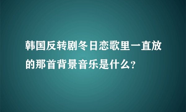 韩国反转剧冬日恋歌里一直放的那首背景音乐是什么?