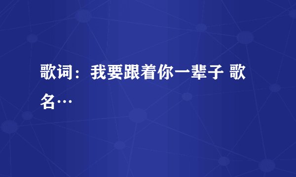 歌词:我要跟着你一辈子 歌名…