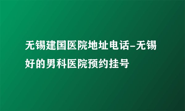 无锡建国医院地址电话-无锡好的男科医院预约挂号