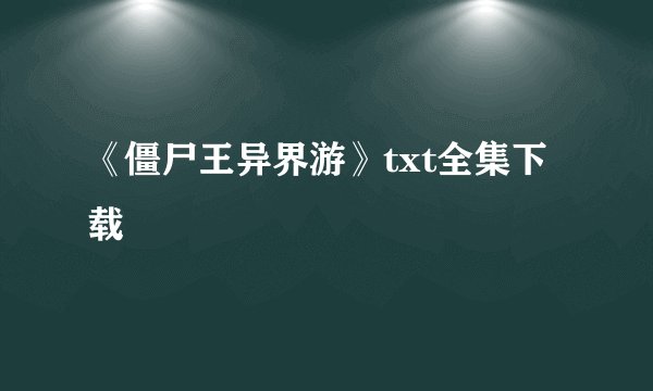 《僵尸王异界游》txt全集下载